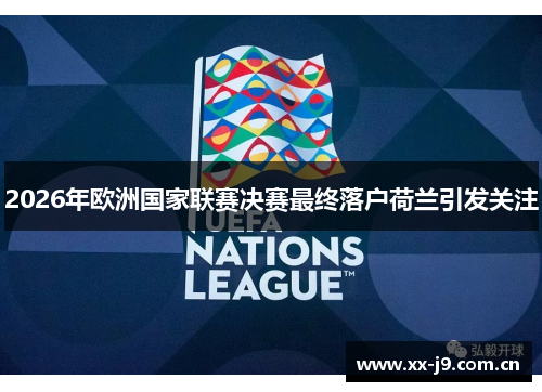 2026年欧洲国家联赛决赛最终落户荷兰引发关注 2026年欧洲国家联赛决赛最终落户荷兰引发关注