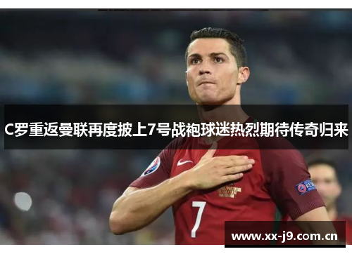 C罗重返曼联再度披上7号战袍球迷热烈期待传奇归来
